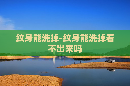 纹身能洗掉-纹身能洗掉看不出来吗
