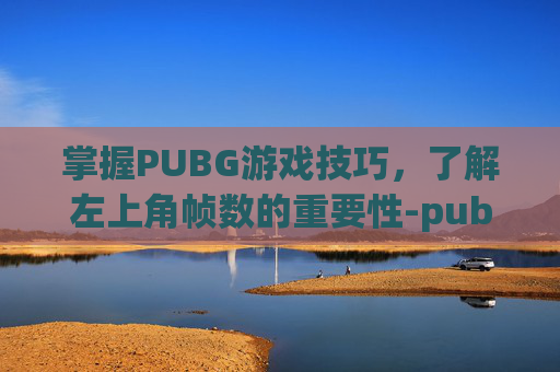 掌握PUBG游戏技巧，了解左上角帧数的重要性-pubg左上角fps怎么关