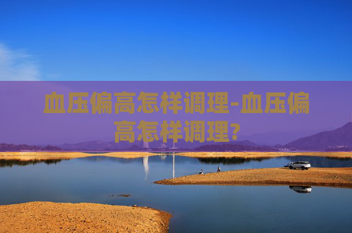 血压偏高怎样调理-血压偏高怎样调理?