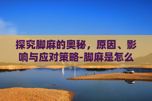 探究脚麻的奥秘，原因、影响与应对策略-脚麻是怎么回事 女性
