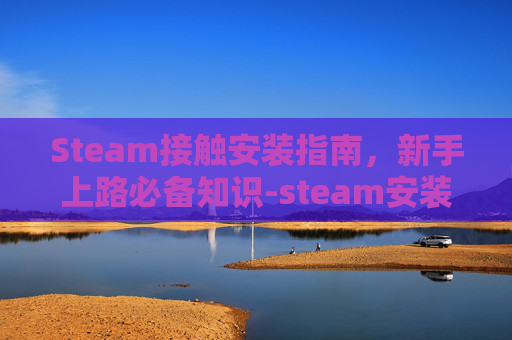Steam接触安装指南，新手上路必备知识-steam安装发生错误无互联网连接