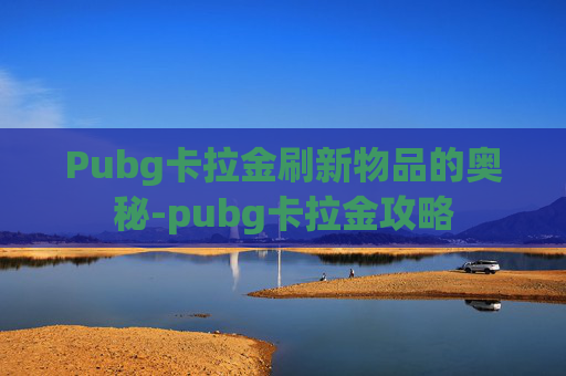 Pubg卡拉金刷新物品的奥秘-pubg卡拉金攻略