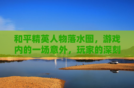 和平精英人物落水图，游戏内的一场意外，玩家的深刻反思-和平精英打水里的人