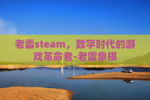 老雷steam，数字时代的游戏革命者-老雷象棋