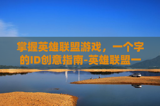掌握英雄联盟游戏，一个字的ID创意指南-英雄联盟一个字英雄