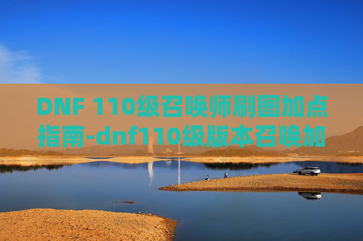 DNF 110级召唤师刷图加点指南-dnf110级版本召唤加点推荐