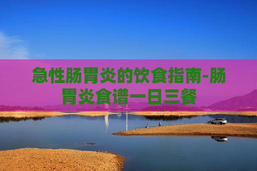 急性肠胃炎的饮食指南-肠胃炎食谱一日三餐