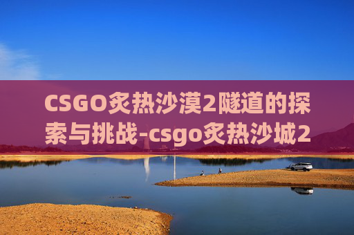 CSGO炙热沙漠2隧道的探索与挑战-csgo炙热沙城2点位名称