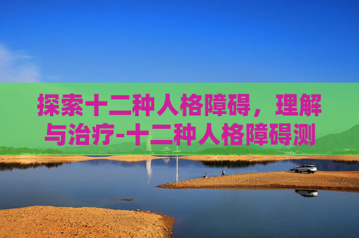 探索十二种人格障碍，理解与治疗-十二种人格障碍测试题免费