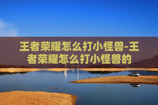 王者荣耀怎么打小怪兽-王者荣耀怎么打小怪兽的