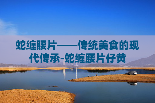 蛇缠腰片——传统美食的现代传承-蛇缠腰片仔黄
