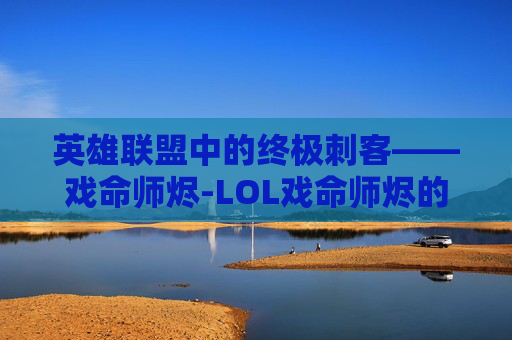 英雄联盟中的终极刺客——戏命师烬-LOL戏命师烬的台词