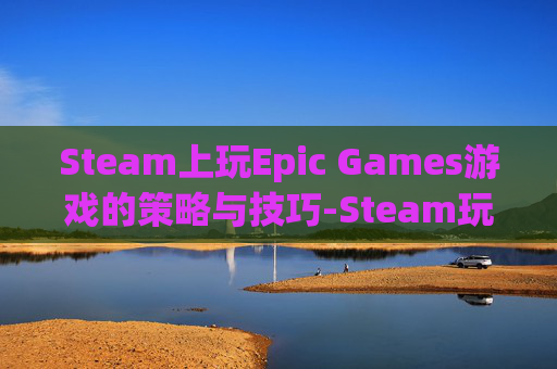 Steam上玩Epic Games游戏的策略与技巧-Steam玩epic游戏 存档