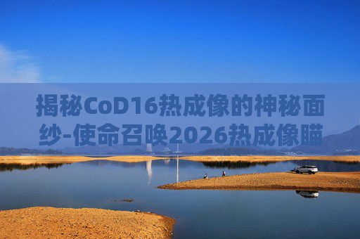 揭秘CoD16热成像的神秘面纱-使命召唤2026热成像瞄准镜是哪个枪上