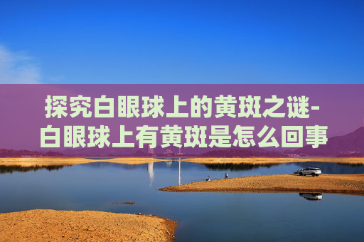 探究白眼球上的黄斑之谜-白眼球上有黄斑是怎么回事图片