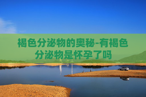 褐色分泌物的奥秘-有褐色分泌物是怀孕了吗