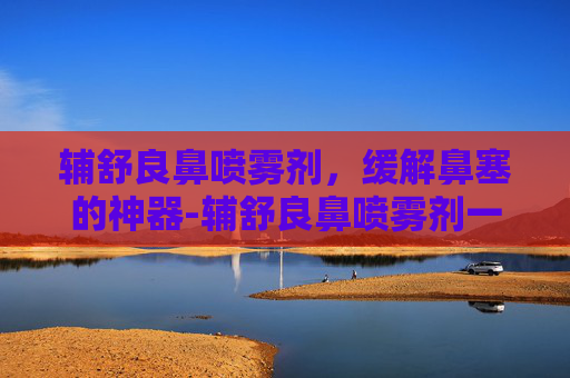 辅舒良鼻喷雾剂，缓解鼻塞的神器-辅舒良鼻喷雾剂一天喷几次