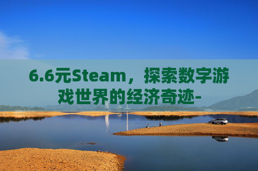 6.6元Steam，探索数字游戏世界的经济奇迹-