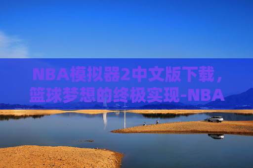 NBA模拟器2中文版下载，篮球梦想的终极实现-NBA模拟器2
