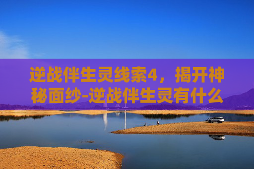 逆战伴生灵线索4，揭开神秘面纱-逆战伴生灵有什么作用