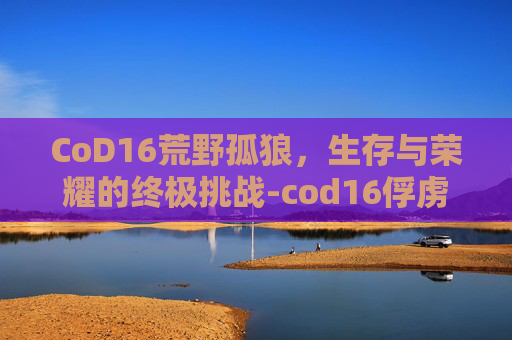 CoD16荒野孤狼，生存与荣耀的终极挑战-cod16俘虏饿狼