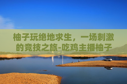 柚子玩绝地求生，一场刺激的竞技之旅-吃鸡主播柚子