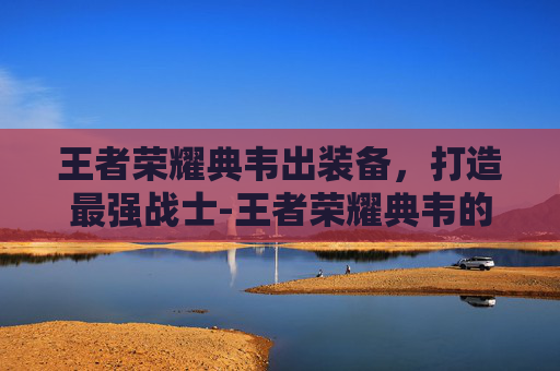 王者荣耀典韦出装备，打造最强战士-王者荣耀典韦的出装