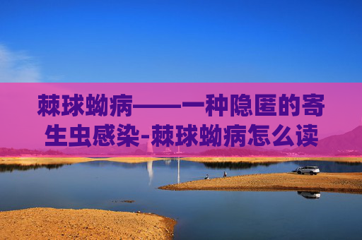 棘球蚴病——一种隐匿的寄生虫感染-棘球蚴病怎么读