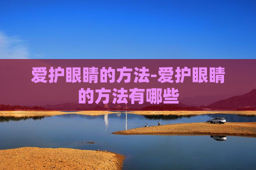爱护眼睛的方法-爱护眼睛的方法有哪些