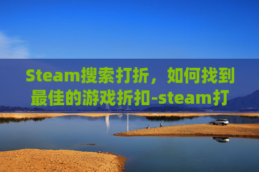 Steam搜索打折，如何找到最佳的游戏折扣-steam打折app