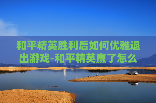 和平精英胜利后如何优雅退出游戏-和平精英赢了怎么退出战队