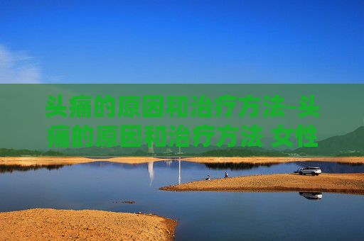头痛的原因和治疗方法-头痛的原因和治疗方法 女性