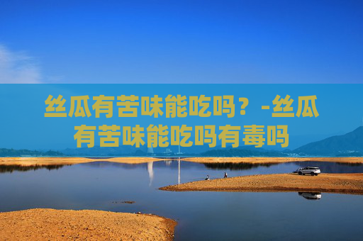 丝瓜有苦味能吃吗？-丝瓜有苦味能吃吗有毒吗