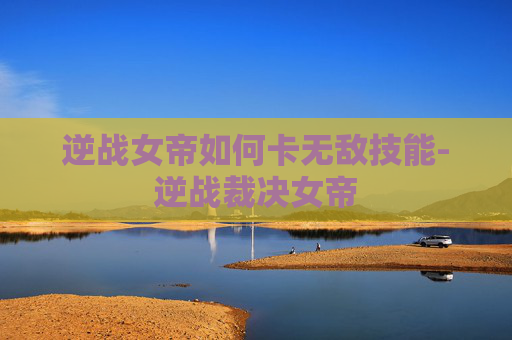 逆战女帝如何卡无敌技能-逆战裁决女帝