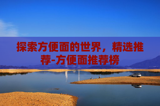 探索方便面的世界，精选推荐-方便面推荐榜