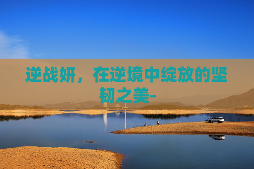 逆战妍，在逆境中绽放的坚韧之美-