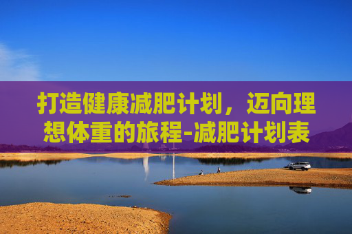 打造健康减肥计划，迈向理想体重的旅程-减肥计划表可打印