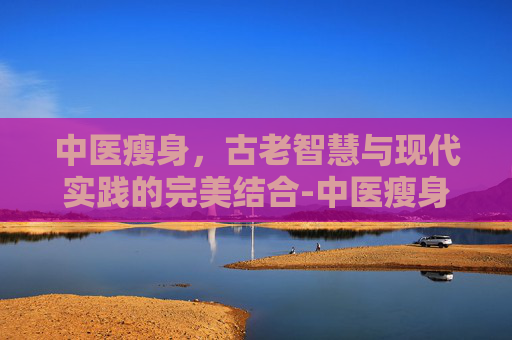 中医瘦身，古老智慧与现代实践的完美结合-中医瘦身埋线