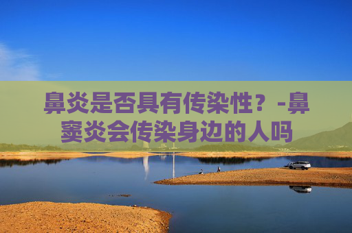 鼻炎是否具有传染性？-鼻窦炎会传染身边的人吗