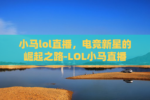 小马lol直播，电竞新星的崛起之路-LOL小马直播
