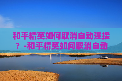 和平精英如何取消自动连接？-和平精英如何取消自动连接手机