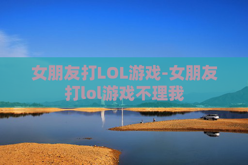 女朋友打LOL游戏-女朋友打lol游戏不理我