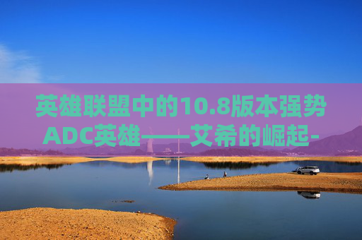 英雄联盟中的10.8版本强势ADC英雄——艾希的崛起-LOL版本强势ad