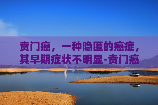 贲门癌，一种隐匿的癌症，其早期症状不明显-贲门癌的早期症状