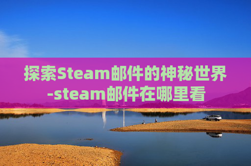 探索Steam邮件的神秘世界-steam邮件在哪里看
