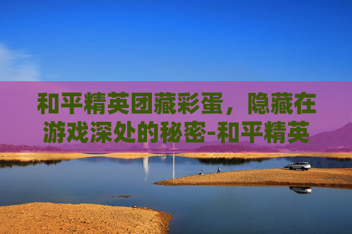 和平精英团藏彩蛋，隐藏在游戏深处的秘密-和平精英5847729彩蛋