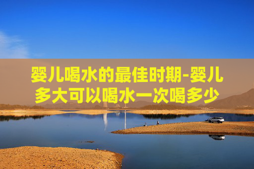 婴儿喝水的最佳时期-婴儿多大可以喝水一次喝多少