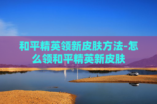 和平精英领新皮肤方法-怎么领和平精英新皮肤