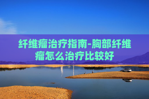 纤维瘤治疗指南-胸部纤维瘤怎么治疗比较好