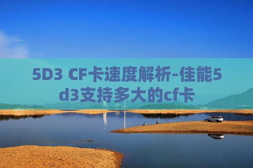 5D3 CF卡速度解析-佳能5d3支持多大的cf卡